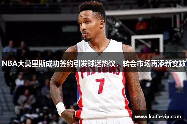 NBA大莫里斯成功签约引发球迷热议，转会市场再添新变数